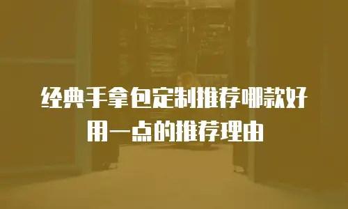 经典手拿包定制推荐哪款好用一点的推荐理由