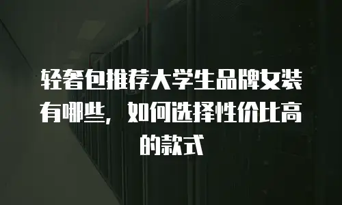 轻奢包推荐大学生品牌女装有哪些，如何选择性价比高的款式