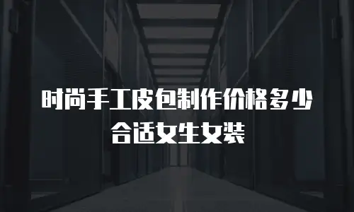 时尚手工皮包制作价格多少合适女生女装