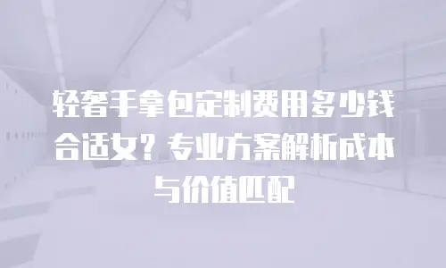 轻奢手拿包定制费用多少钱合适女？专业方案解析成本与价值匹配