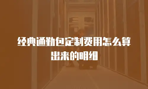 经典通勤包定制费用怎么算出来的明细
