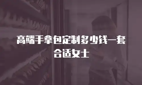 高端手拿包定制多少钱一套合适女士