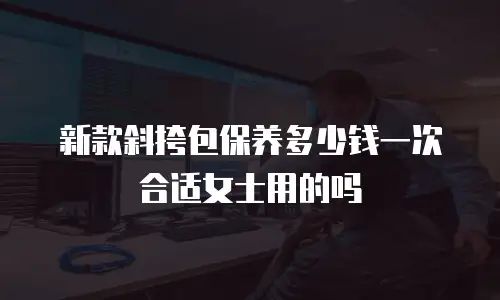 新款斜挎包保养多少钱一次合适女士用的吗