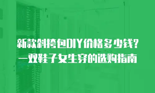 新款斜挎包DIY价格多少钱？一双鞋子女生穿的选购指南