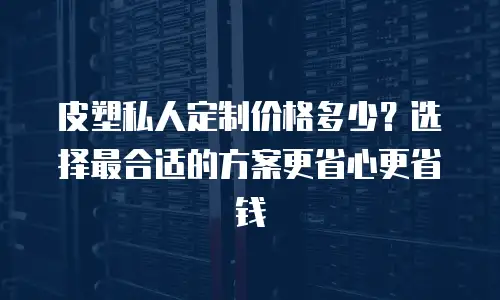 皮塑私人定制价格多少？选择最合适的方案更省心更省钱