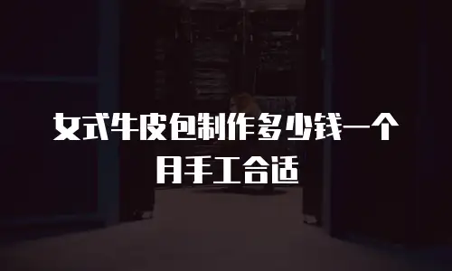 女式牛皮包制作多少钱一个月手工合适
