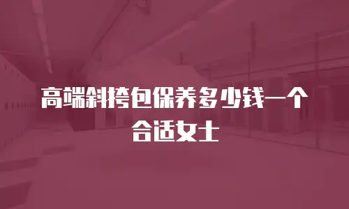 高端斜挎包保养多少钱一个合适女士