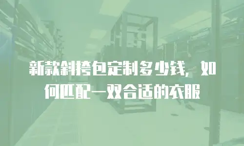 新款斜挎包定制多少钱，如何匹配一双合适的衣服