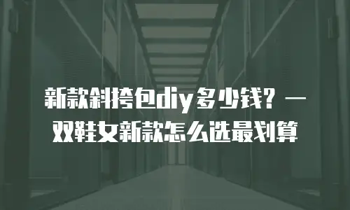 新款斜挎包diy多少钱？一双鞋女新款怎么选最划算
