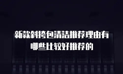 新款斜挎包清洁推荐理由有哪些比较好推荐的