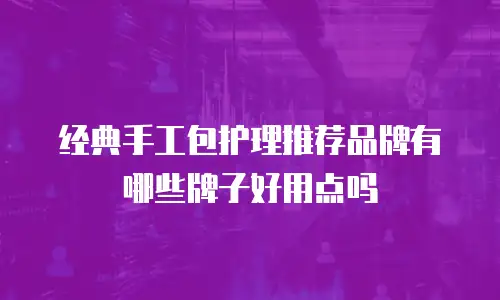 经典手工包护理推荐品牌有哪些牌子好用点吗