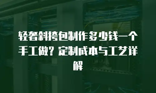 轻奢斜挎包制作多少钱一个手工做？定制成本与工艺详解