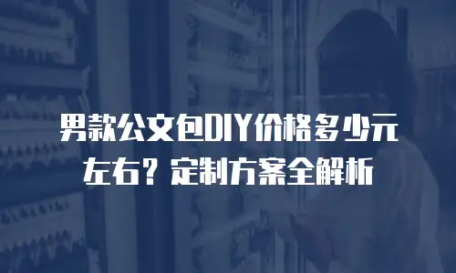 男款公文包DIY价格多少元左右？定制方案全解析