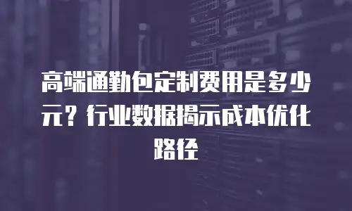 高端通勤包定制费用是多少元？行业数据揭示成本优化路径