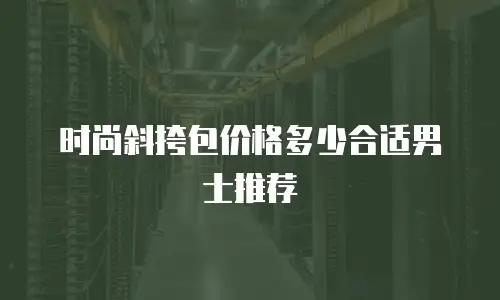 时尚斜挎包价格多少合适男士推荐