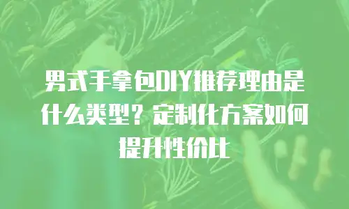 男式手拿包DIY推荐理由是什么类型？定制化方案如何提升性价比