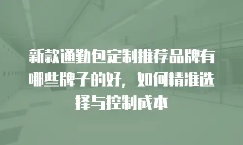 新款通勤包定制推荐品牌有哪些牌子的好，如何精准选择与控制成本