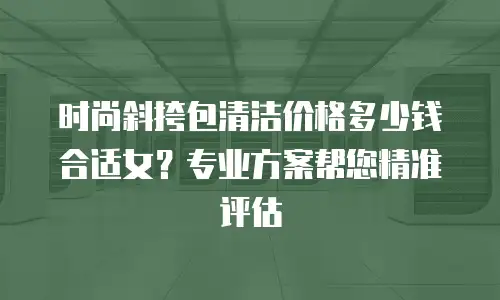 时尚斜挎包清洁价格多少钱合适女？专业方案帮您精准评估