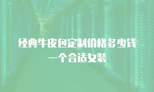经典牛皮包定制价格多少钱一个合适女装