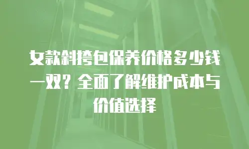 女款斜挎包保养价格多少钱一双？全面了解维护成本与价值选择