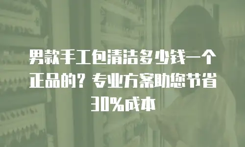 男款手工包清洁多少钱一个正品的？专业方案助您节省30%成本