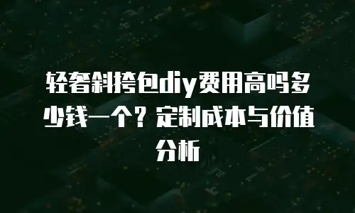 轻奢斜挎包diy费用高吗多少钱一个？定制成本与价值分析