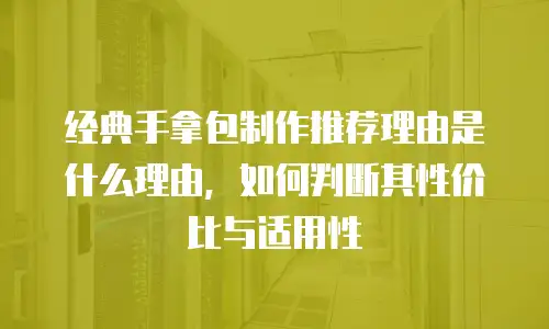 经典手拿包制作推荐理由是什么理由，如何判断其性价比与适用性
