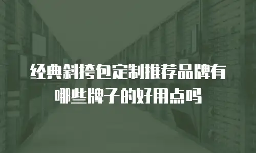 经典斜挎包定制推荐品牌有哪些牌子的好用点吗