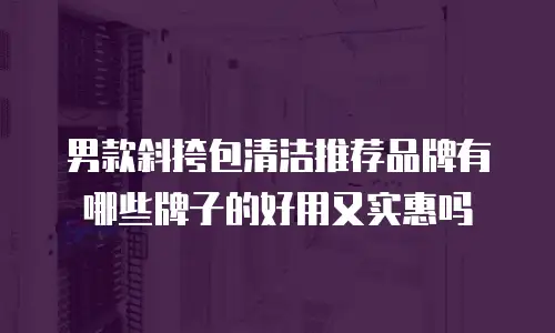 男款斜挎包清洁推荐品牌有哪些牌子的好用又实惠吗