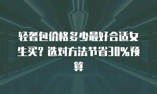 轻奢包价格多少最好合适女生买？选对方法节省30%预算