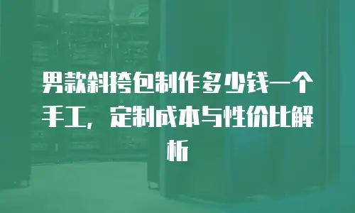 男款斜挎包制作多少钱一个手工，定制成本与性价比解析