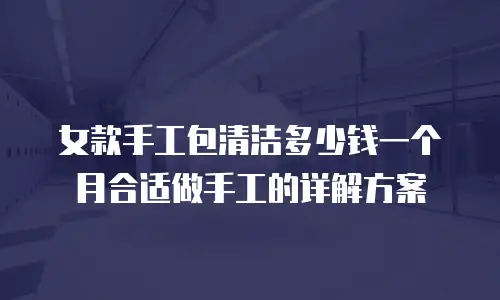 女款手工包清洁多少钱一个月合适做手工的详解方案