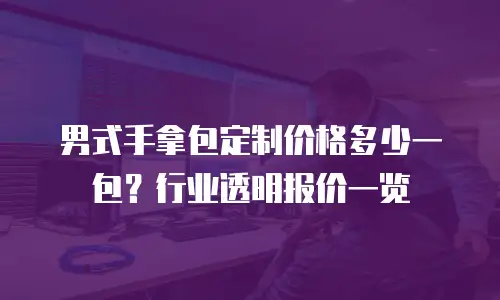 男式手拿包定制价格多少一包？行业透明报价一览