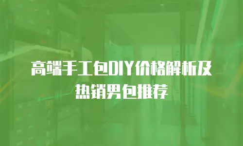 高端手工包DIY价格解析及热销男包推荐