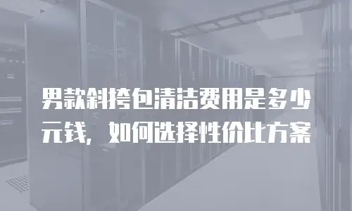 男款斜挎包清洁费用是多少元钱，如何选择性价比方案