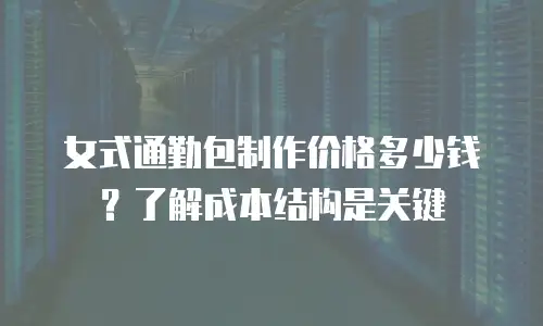 女式通勤包制作价格多少钱？了解成本结构是关键