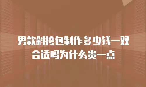 男款斜挎包制作多少钱一双合适吗为什么贵一点