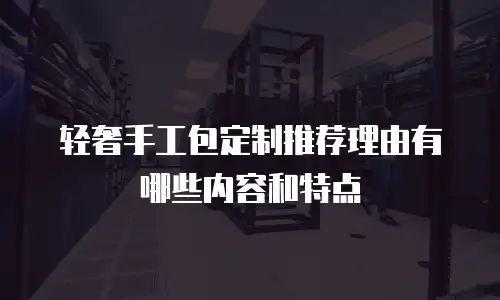 轻奢手工包定制推荐理由有哪些内容和特点