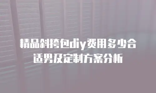 精品斜挎包diy费用多少合适男及定制方案分析