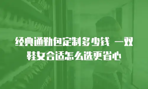 经典通勤包定制多少钱 一双鞋女合适怎么选更省心