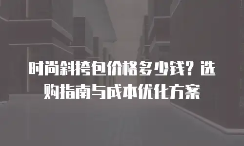时尚斜挎包价格多少钱？选购指南与成本优化方案