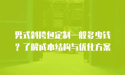 男式斜挎包定制一般多少钱？了解成本结构与优化方案