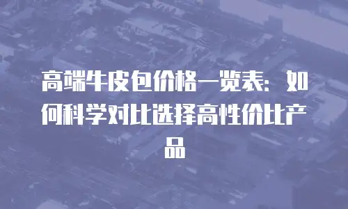 高端牛皮包价格一览表：如何科学对比选择高性价比产品
