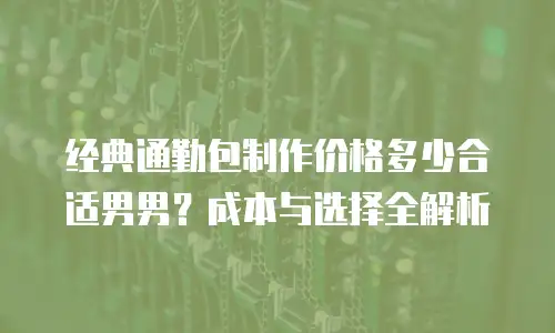 经典通勤包制作价格多少合适男男？成本与选择全解析