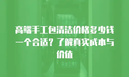 高端手工包清洁价格多少钱一个合适？了解真实成本与价值
