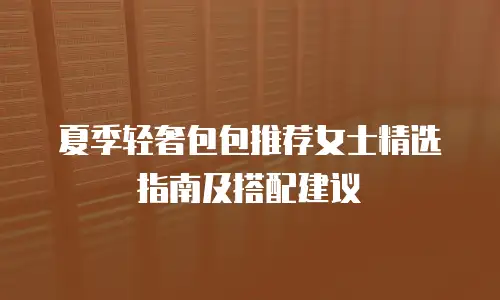 夏季轻奢包包推荐女士精选指南及搭配建议