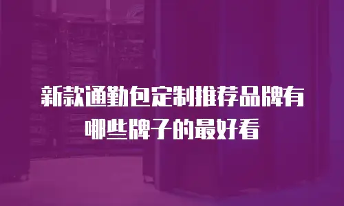 新款通勤包定制推荐品牌有哪些牌子的最好看