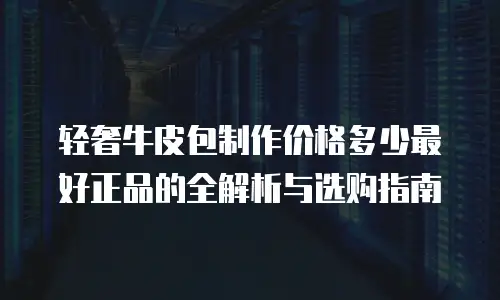 轻奢牛皮包制作价格多少最好正品的全解析与选购指南