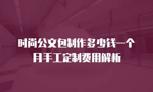 时尚公文包制作多少钱一个月手工定制费用解析