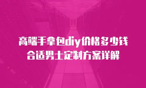高端手拿包diy价格多少钱合适男士定制方案详解